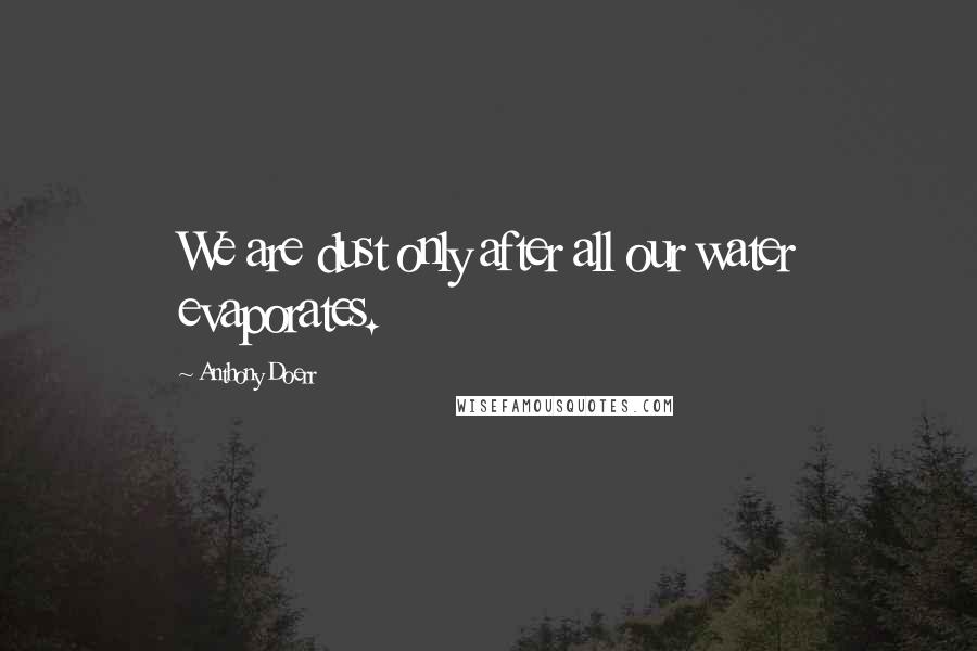 Anthony Doerr Quotes: We are dust only after all our water evaporates.