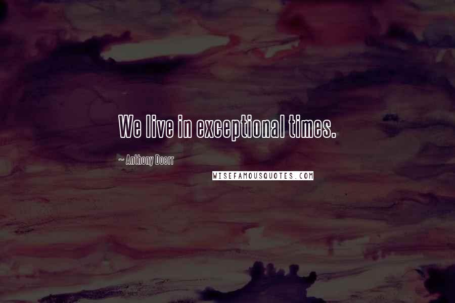 Anthony Doerr Quotes: We live in exceptional times.