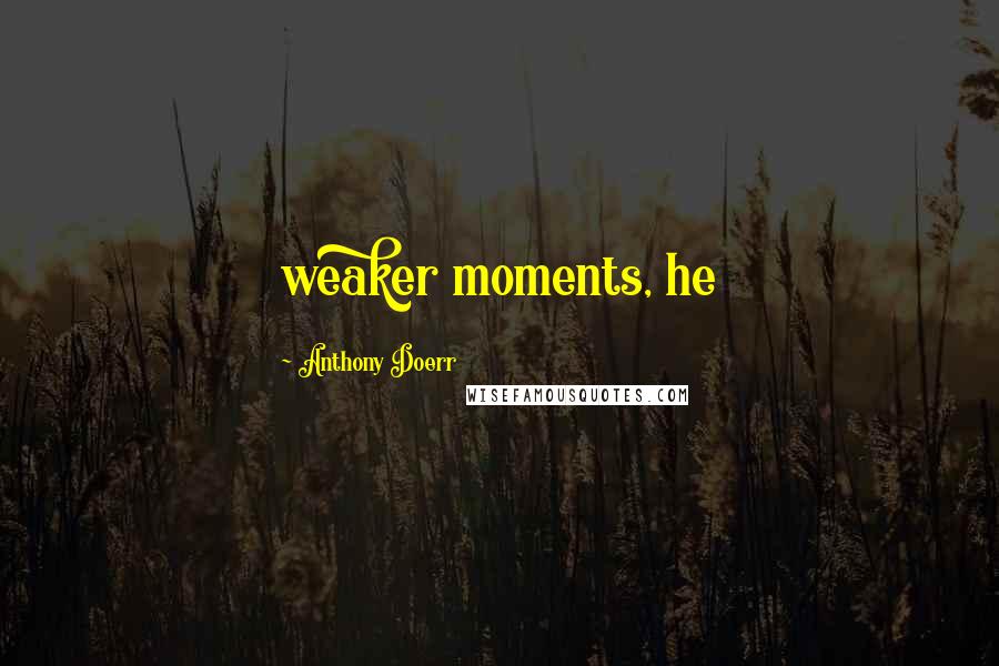 Anthony Doerr Quotes: weaker moments, he