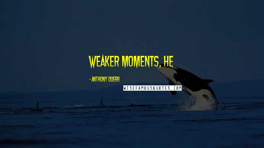 Anthony Doerr Quotes: weaker moments, he