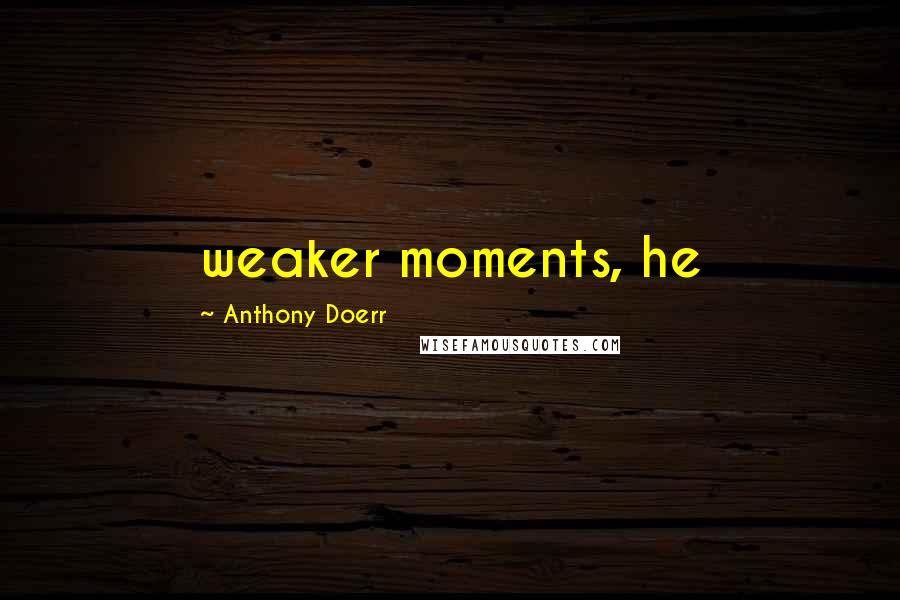 Anthony Doerr Quotes: weaker moments, he