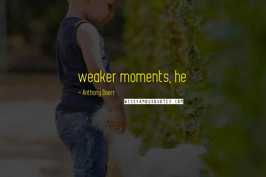 Anthony Doerr Quotes: weaker moments, he