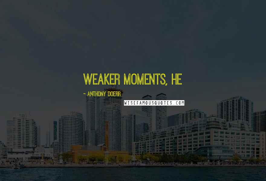 Anthony Doerr Quotes: weaker moments, he