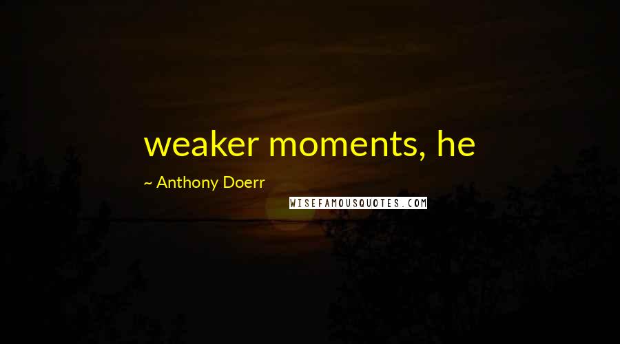 Anthony Doerr Quotes: weaker moments, he