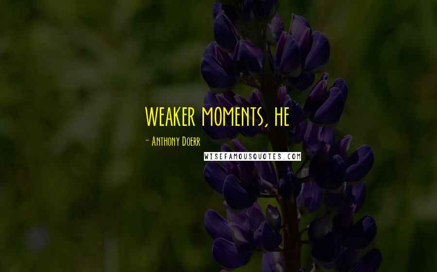 Anthony Doerr Quotes: weaker moments, he