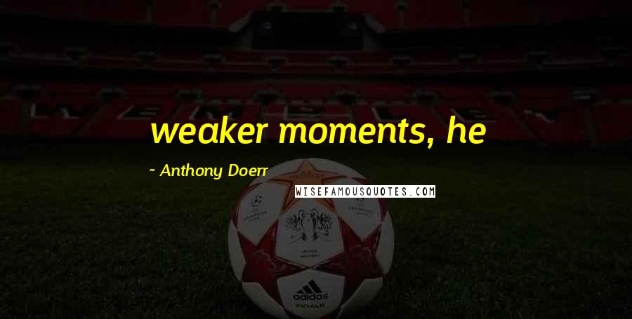 Anthony Doerr Quotes: weaker moments, he