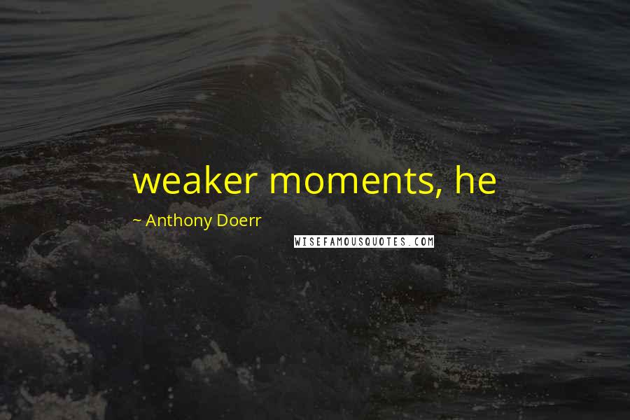 Anthony Doerr Quotes: weaker moments, he