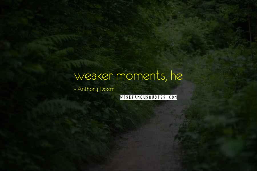 Anthony Doerr Quotes: weaker moments, he