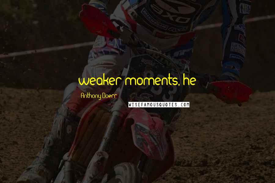 Anthony Doerr Quotes: weaker moments, he