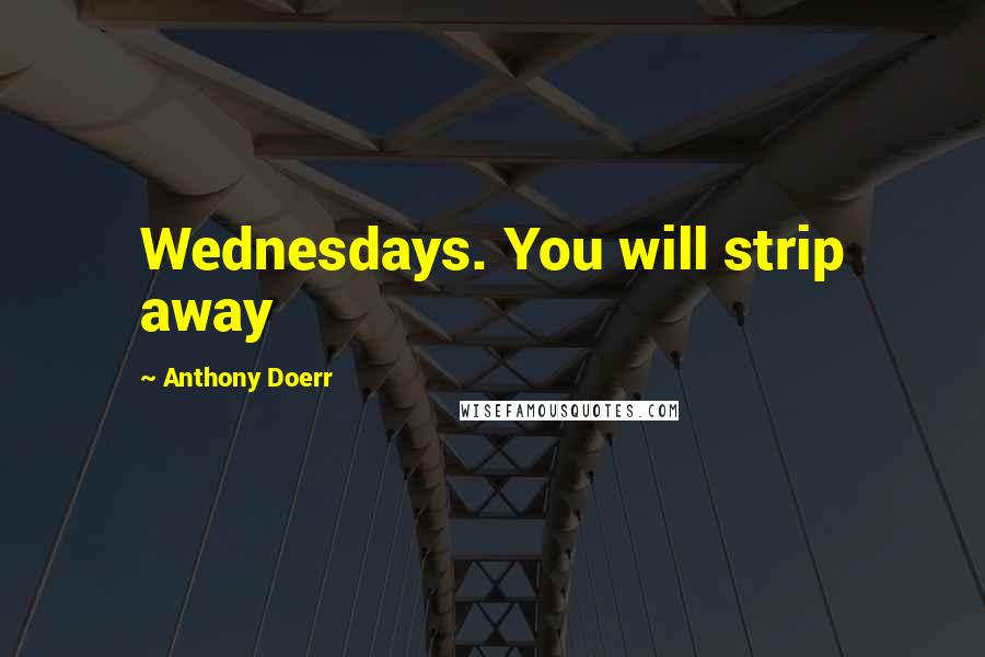 Anthony Doerr Quotes: Wednesdays. You will strip away