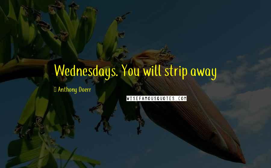 Anthony Doerr Quotes: Wednesdays. You will strip away