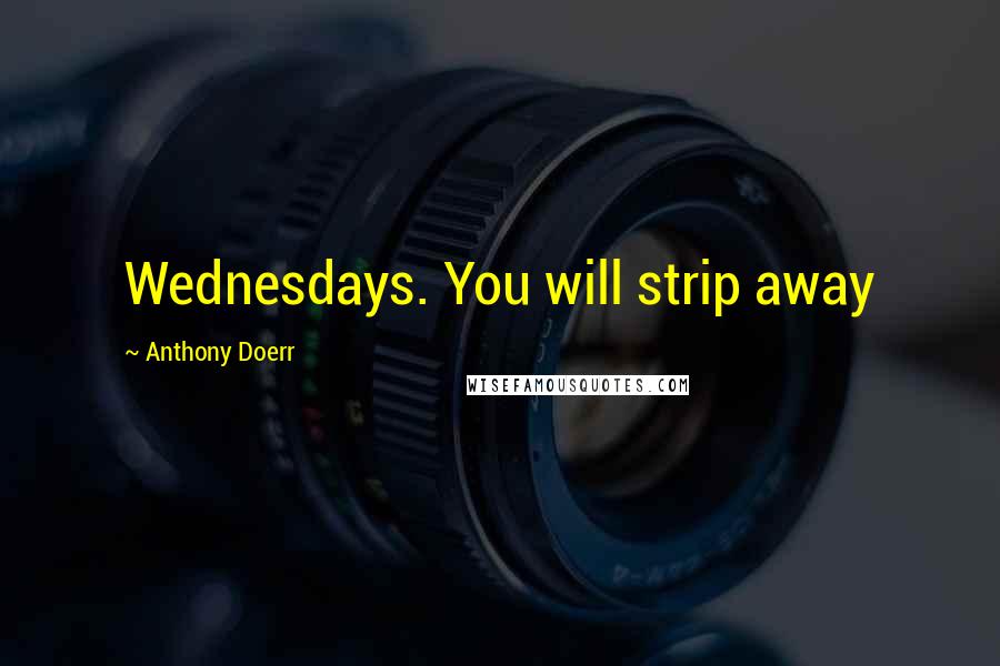 Anthony Doerr Quotes: Wednesdays. You will strip away