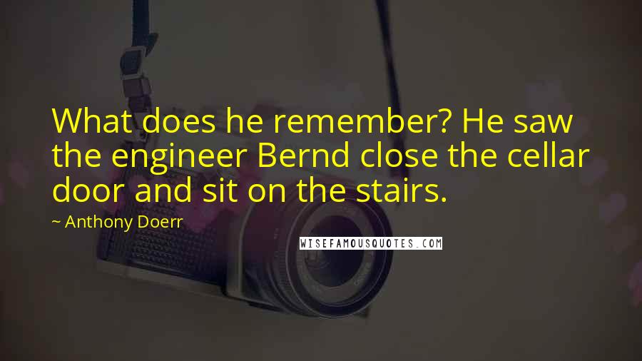 Anthony Doerr Quotes: What does he remember? He saw the engineer Bernd close the cellar door and sit on the stairs.
