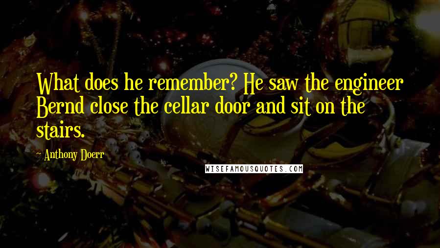 Anthony Doerr Quotes: What does he remember? He saw the engineer Bernd close the cellar door and sit on the stairs.