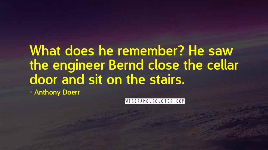 Anthony Doerr Quotes: What does he remember? He saw the engineer Bernd close the cellar door and sit on the stairs.