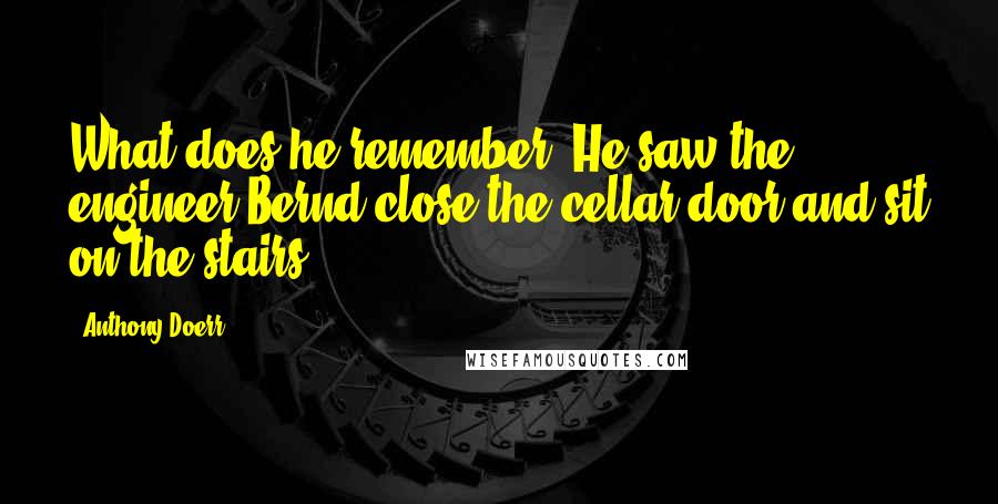 Anthony Doerr Quotes: What does he remember? He saw the engineer Bernd close the cellar door and sit on the stairs.
