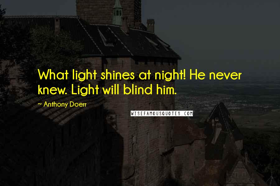 Anthony Doerr Quotes: What light shines at night! He never knew. Light will blind him.