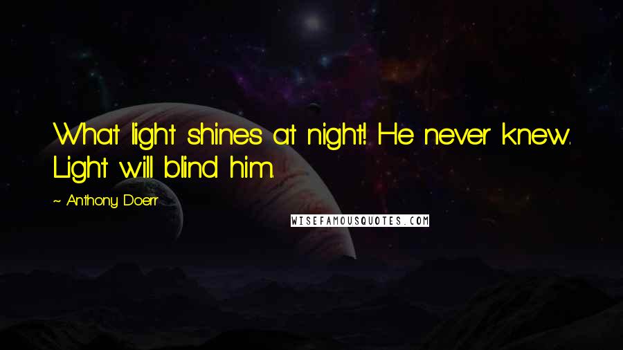 Anthony Doerr Quotes: What light shines at night! He never knew. Light will blind him.