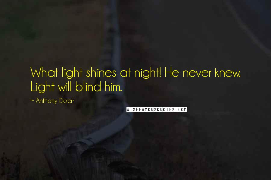 Anthony Doerr Quotes: What light shines at night! He never knew. Light will blind him.