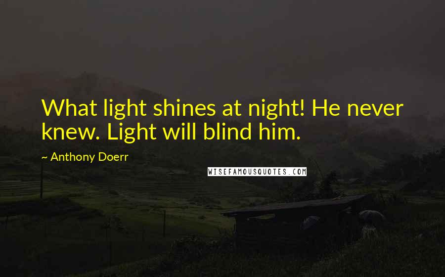 Anthony Doerr Quotes: What light shines at night! He never knew. Light will blind him.