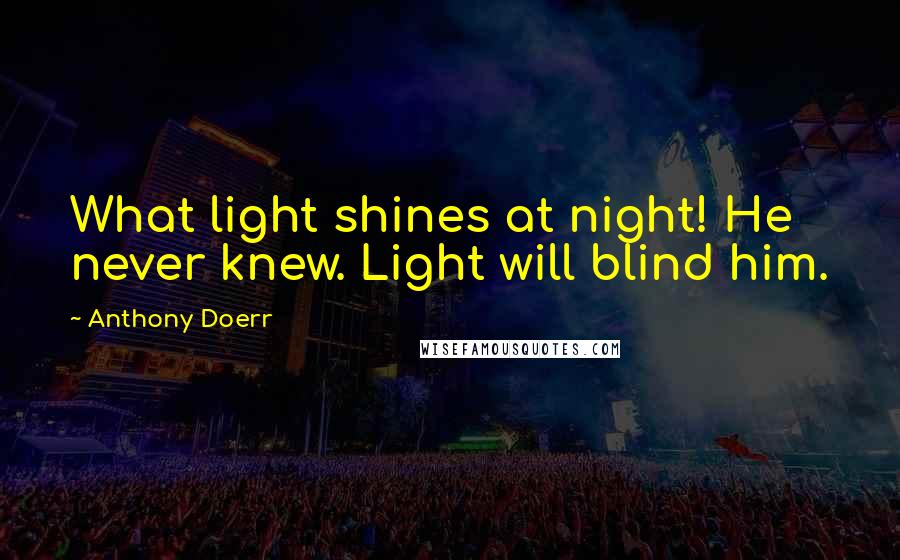 Anthony Doerr Quotes: What light shines at night! He never knew. Light will blind him.