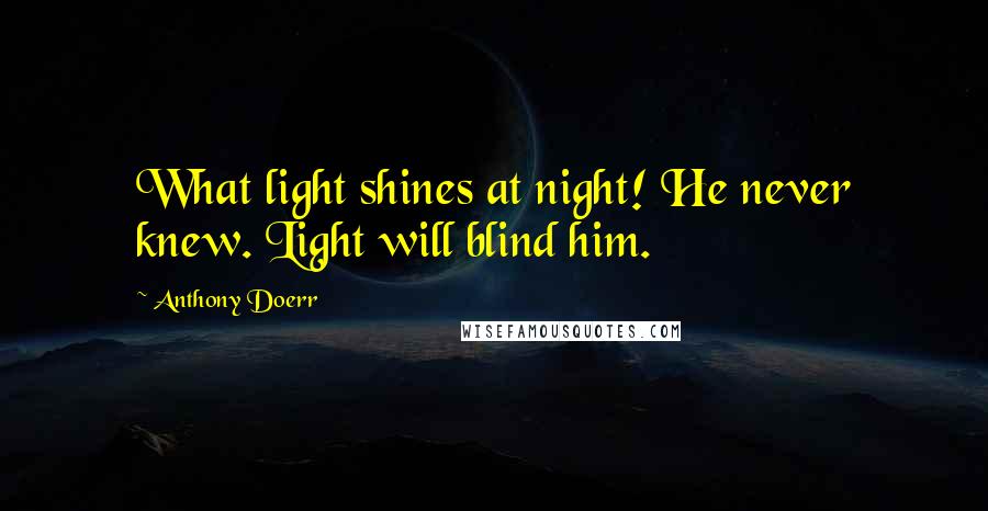 Anthony Doerr Quotes: What light shines at night! He never knew. Light will blind him.