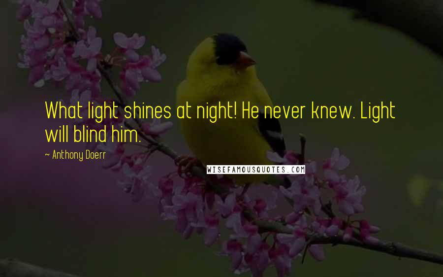 Anthony Doerr Quotes: What light shines at night! He never knew. Light will blind him.