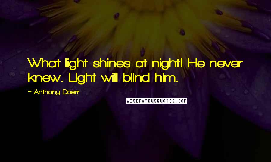 Anthony Doerr Quotes: What light shines at night! He never knew. Light will blind him.