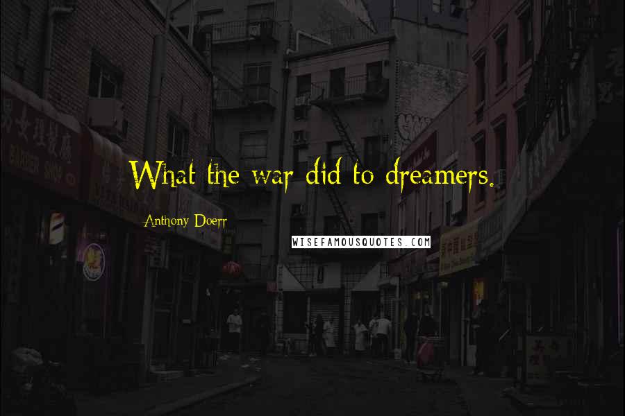 Anthony Doerr Quotes: What the war did to dreamers.