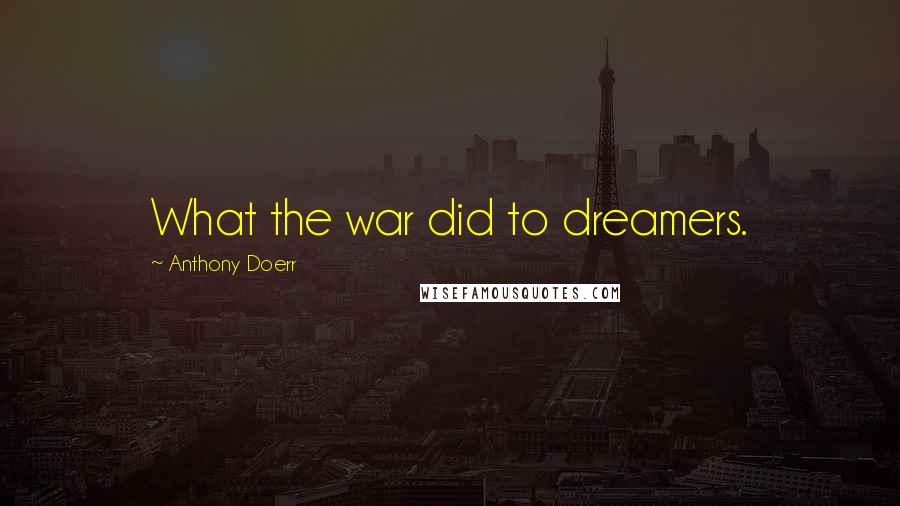 Anthony Doerr Quotes: What the war did to dreamers.