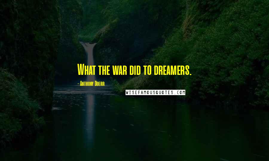 Anthony Doerr Quotes: What the war did to dreamers.