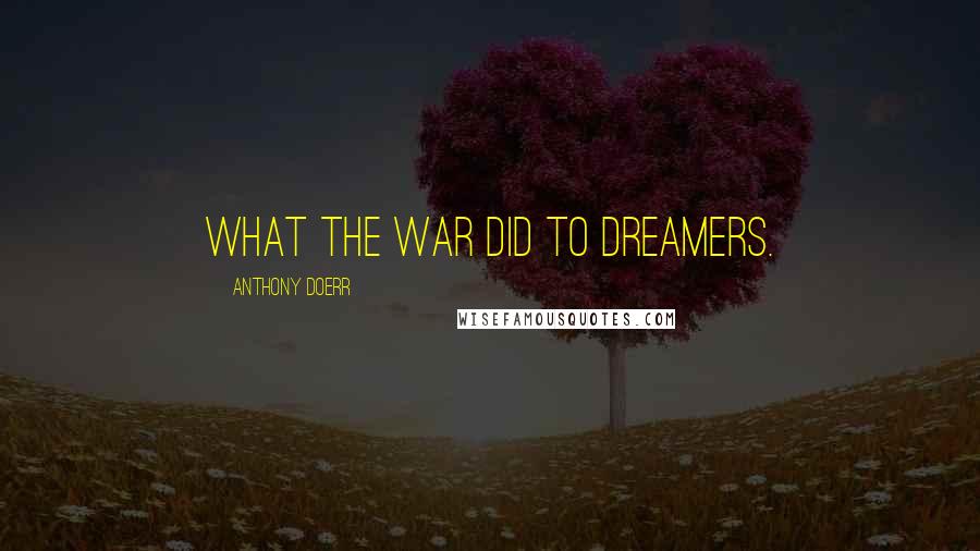 Anthony Doerr Quotes: What the war did to dreamers.