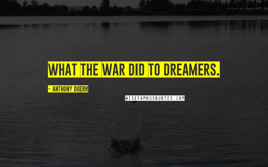 Anthony Doerr Quotes: What the war did to dreamers.