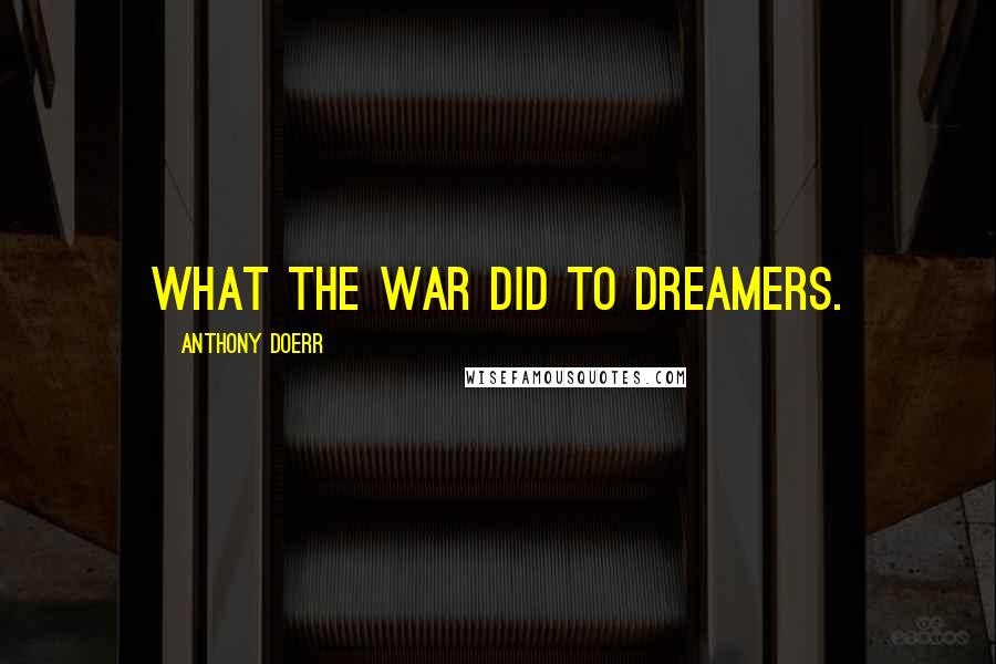 Anthony Doerr Quotes: What the war did to dreamers.