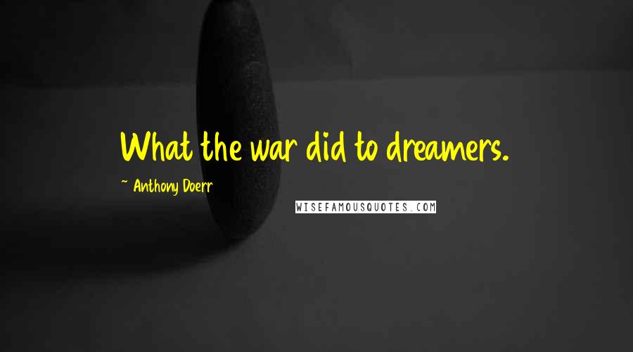 Anthony Doerr Quotes: What the war did to dreamers.