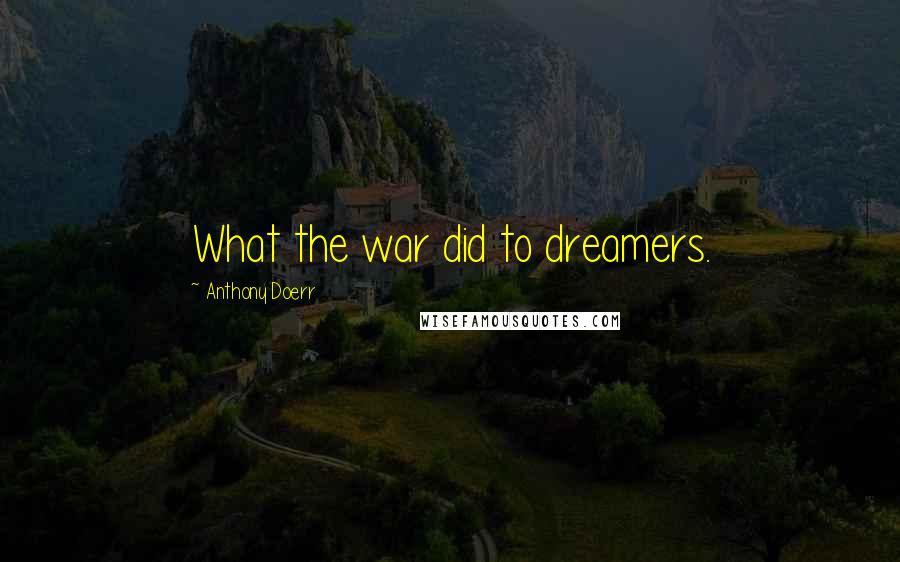 Anthony Doerr Quotes: What the war did to dreamers.