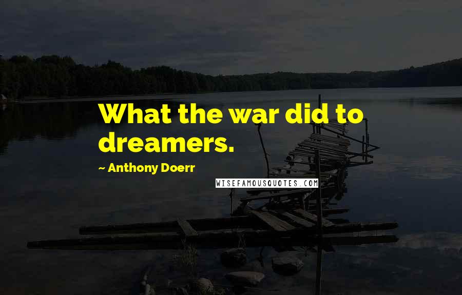 Anthony Doerr Quotes: What the war did to dreamers.