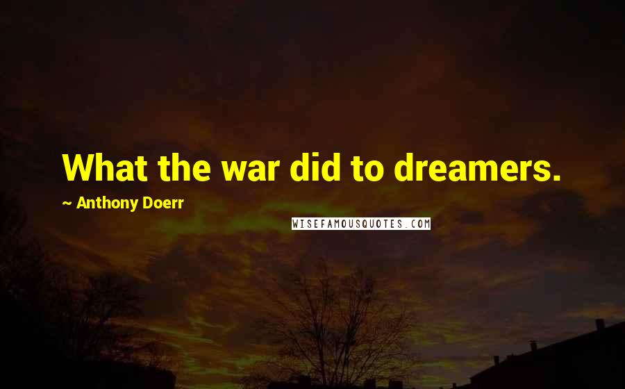 Anthony Doerr Quotes: What the war did to dreamers.