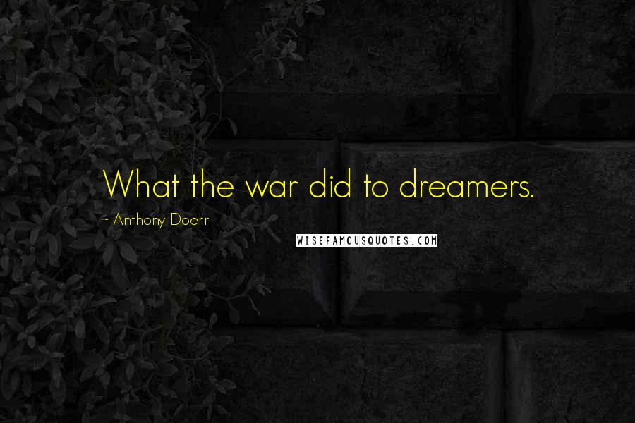 Anthony Doerr Quotes: What the war did to dreamers.