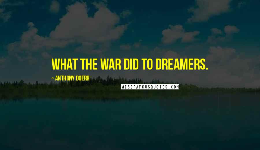 Anthony Doerr Quotes: What the war did to dreamers.