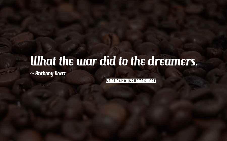 Anthony Doerr Quotes: What the war did to the dreamers.