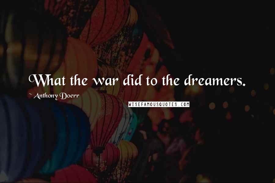 Anthony Doerr Quotes: What the war did to the dreamers.