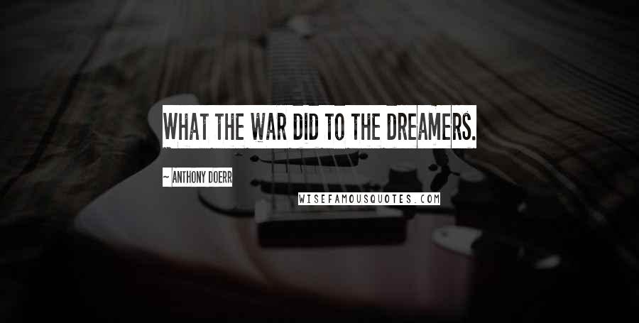 Anthony Doerr Quotes: What the war did to the dreamers.