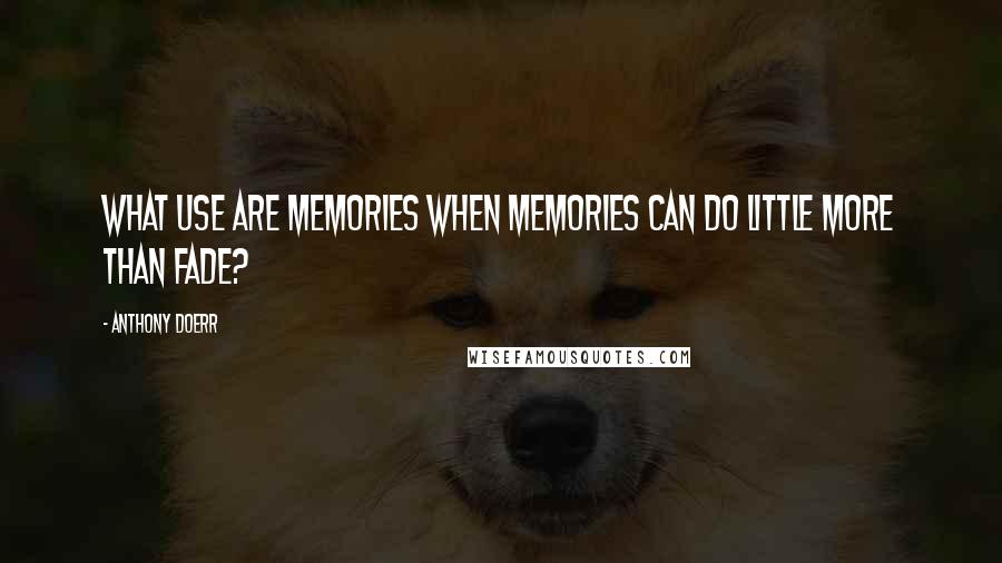 Anthony Doerr Quotes: What use are memories when memories can do little more than fade?