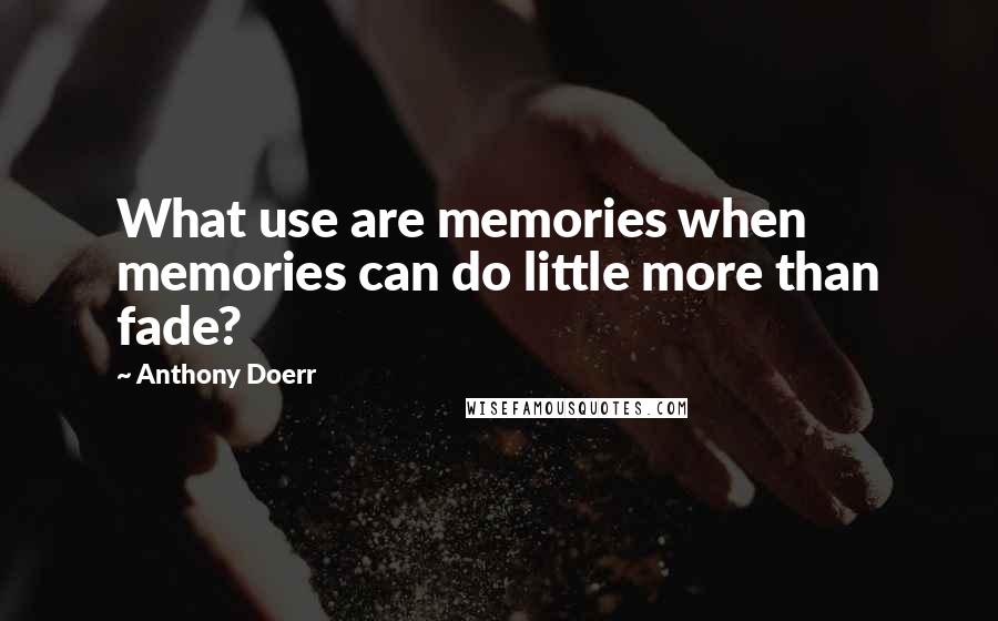 Anthony Doerr Quotes: What use are memories when memories can do little more than fade?