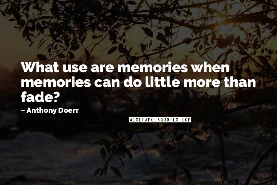 Anthony Doerr Quotes: What use are memories when memories can do little more than fade?