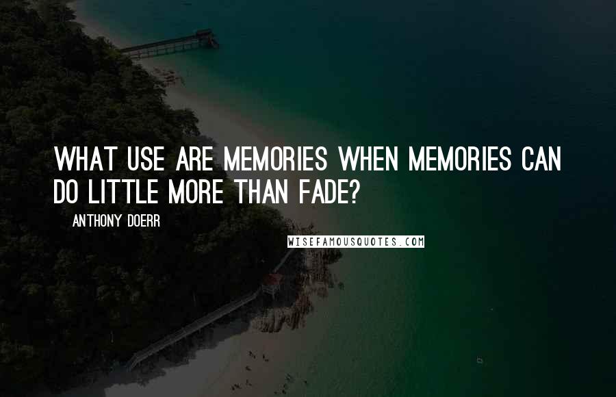 Anthony Doerr Quotes: What use are memories when memories can do little more than fade?