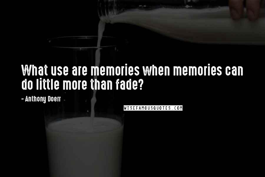 Anthony Doerr Quotes: What use are memories when memories can do little more than fade?