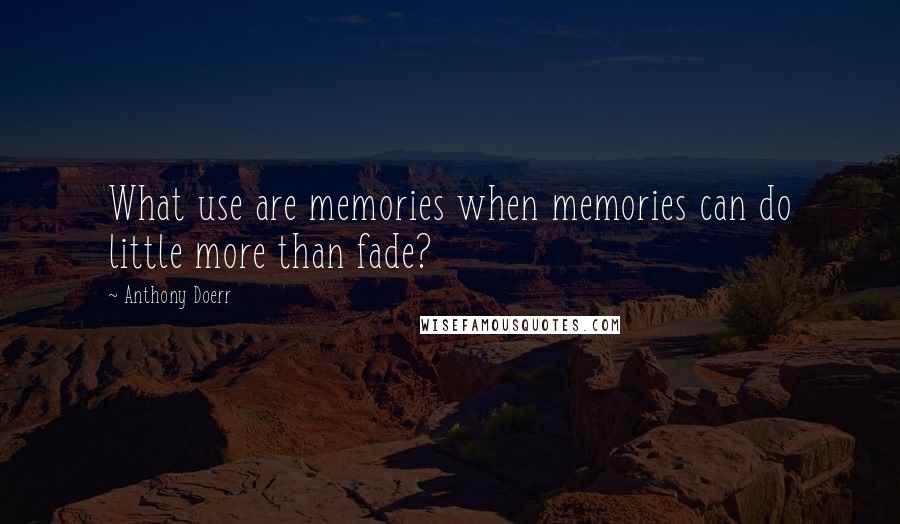 Anthony Doerr Quotes: What use are memories when memories can do little more than fade?