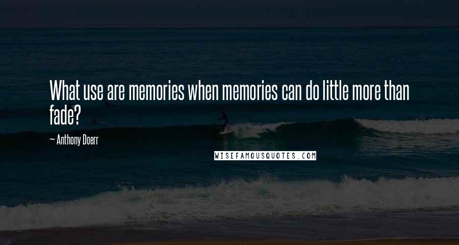 Anthony Doerr Quotes: What use are memories when memories can do little more than fade?
